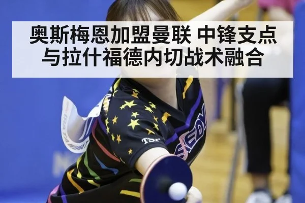 奥斯梅恩加盟曼联 中锋支点与拉什福德内切战术融合