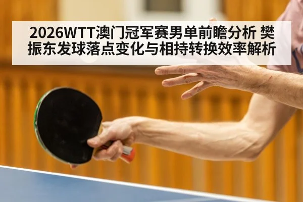 2026WTT澳门冠军赛男单前瞻分析 樊振东发球落点变化与相持转换效率解析