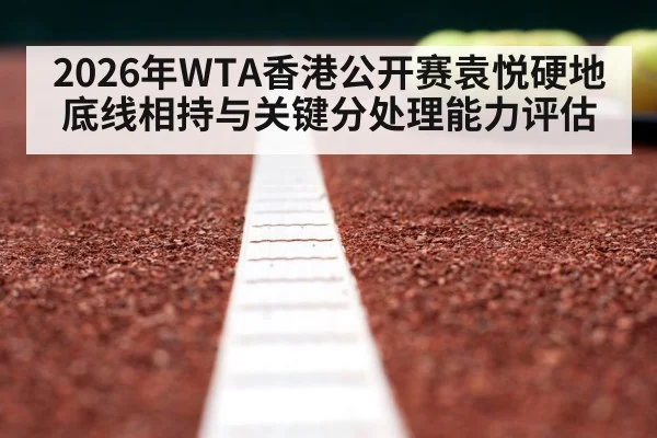 2026年WTA香港公开赛袁悦硬地底线相持与关键分处理能力评估