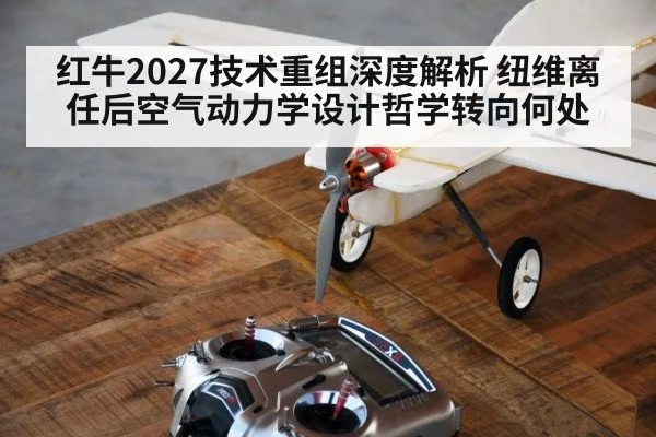 红牛2027技术重组深度解析 纽维离任后空气动力学设计哲学转向何处