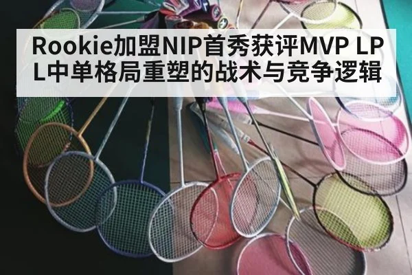 Rookie加盟NIP首秀获评MVP LPL中单格局重塑的战术与竞争逻辑