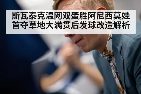 斯瓦泰克温网双蛋胜阿尼西莫娃首夺草地大满贯后发球改造解析